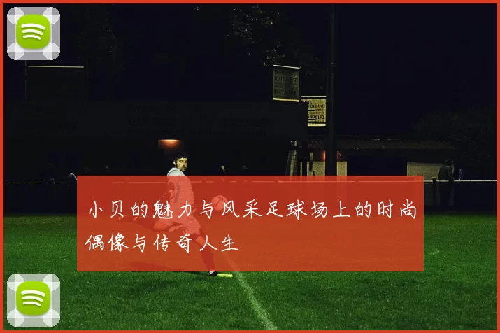 小贝的魅力与风采足球场上的时尚偶像与传奇人生