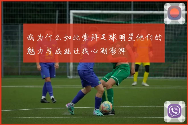 我为什么如此崇拜足球明星他们的魅力与成就让我心潮澎湃
