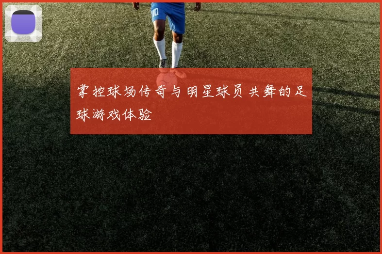掌控球场传奇与明星球员共舞的足球游戏体验