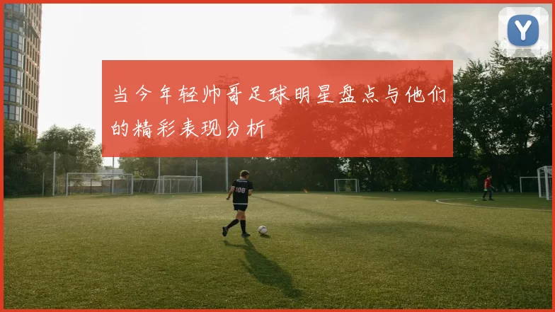 当今年轻帅哥足球明星盘点与他们的精彩表现分析