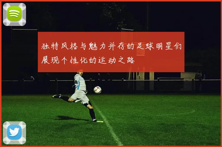 独特风格与魅力并存的足球明星们展现个性化的运动之路