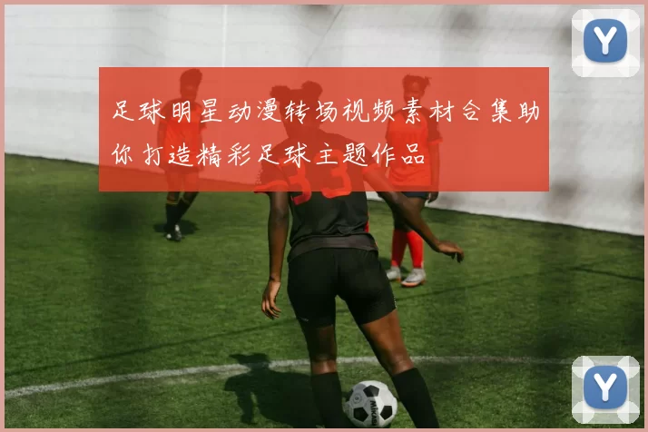 足球明星动漫转场视频素材合集助你打造精彩足球主题作品