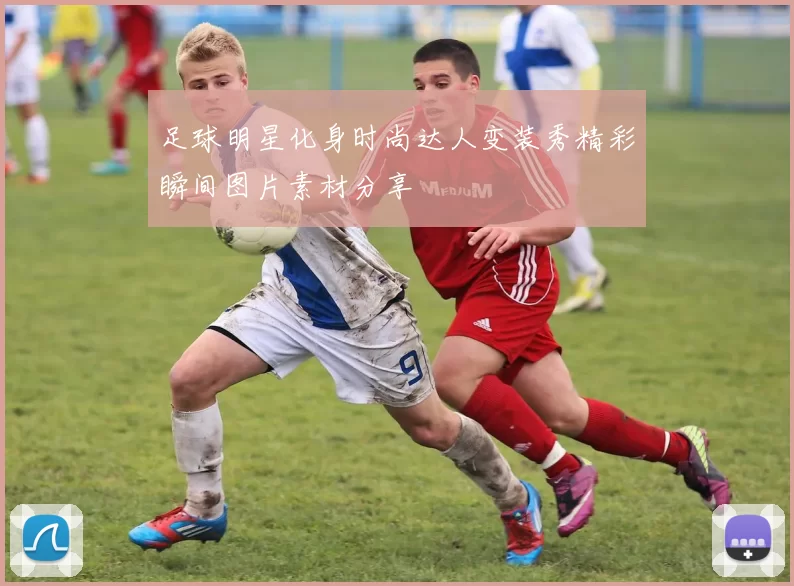 足球明星化身时尚达人变装秀精彩瞬间图片素材分享