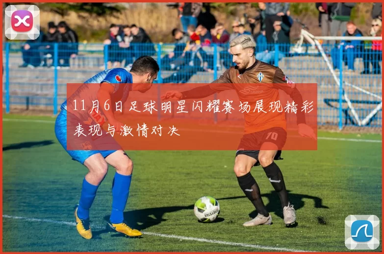 11月6日足球明星闪耀赛场展现精彩表现与激情对决