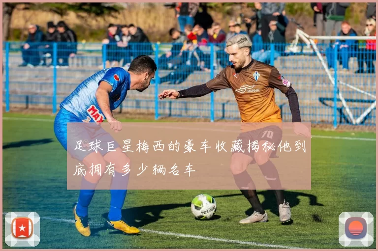 足球巨星梅西的豪车收藏揭秘他到底拥有多少辆名车