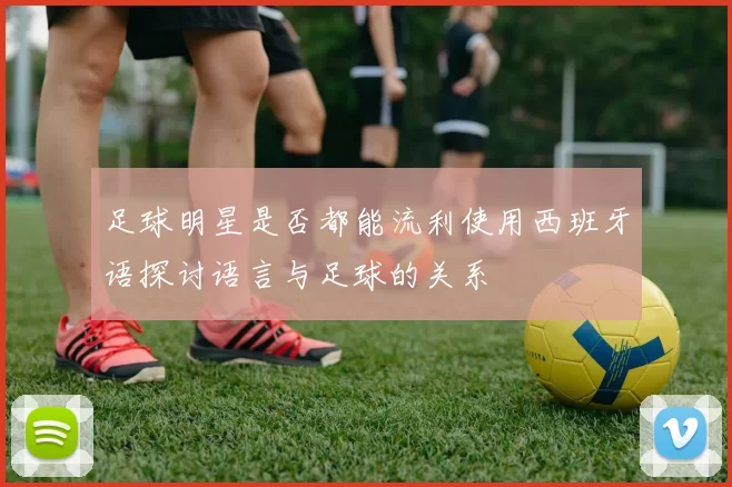 足球明星是否都能流利使用西班牙语探讨语言与足球的关系