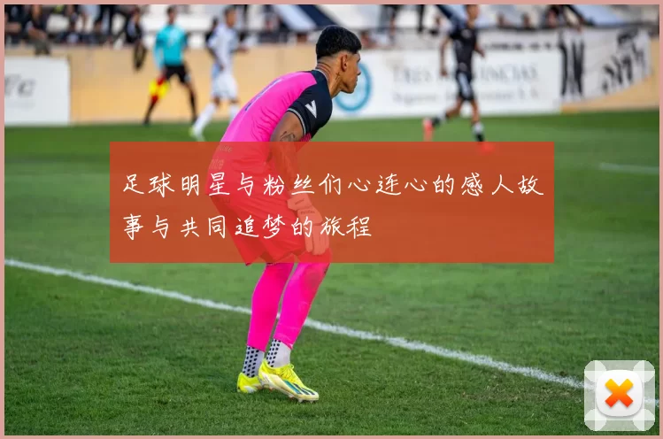 足球明星与粉丝们心连心的感人故事与共同追梦的旅程
