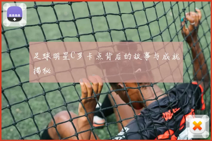 足球明星C罗卡点背后的故事与成就揭秘