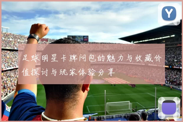 足球明星卡牌闷包的魅力与收藏价值探讨与玩家体验分享