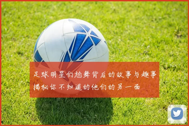 足球明星们尬舞背后的故事与趣事揭秘你不知道的他们的另一面