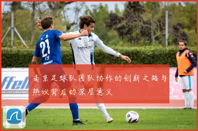 南京足球队团队协作的创新之路与热议背后的深层意义