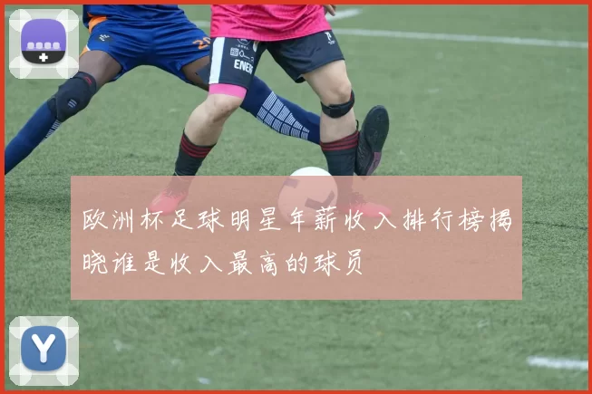 欧洲杯足球明星年薪收入排行榜揭晓谁是收入最高的球员