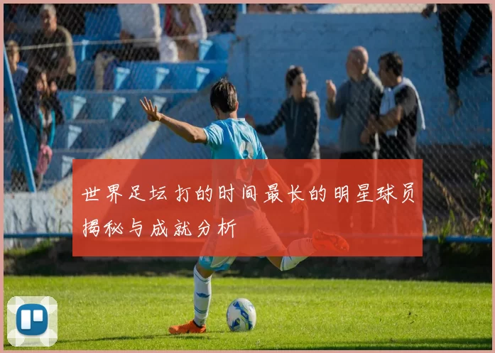 世界足坛打的时间最长的明星球员揭秘与成就分析