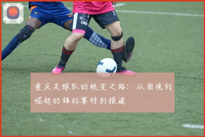 重庆足球队的蜕变之路：从困境到崛起的锦标赛特别报道
