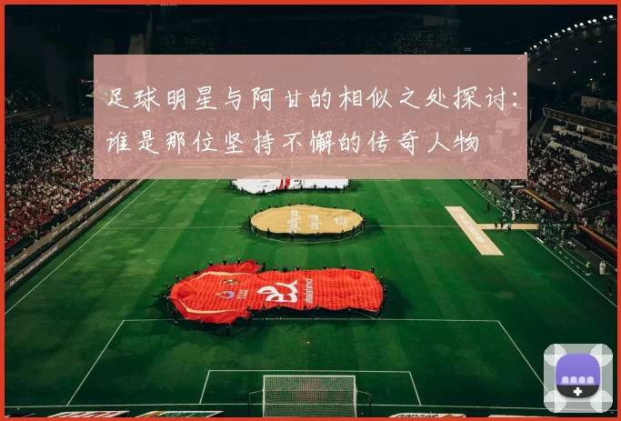 足球明星与阿甘的相似之处探讨：谁是那位坚持不懈的传奇人物