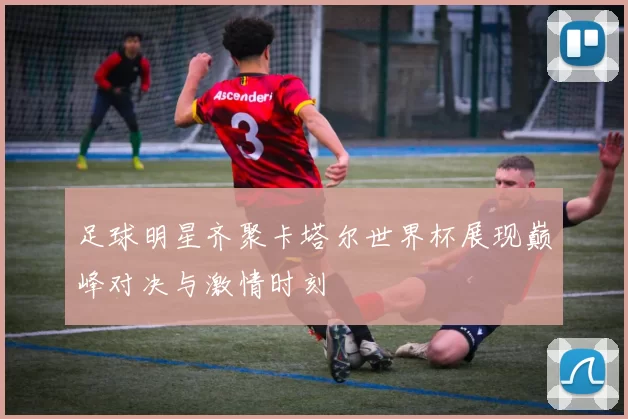 足球明星齐聚卡塔尔世界杯展现巅峰对决与激情时刻