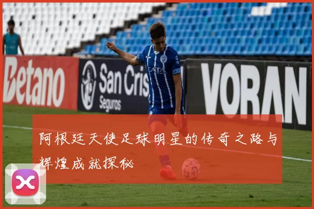 阿根廷天使足球明星的传奇之路与辉煌成就探秘