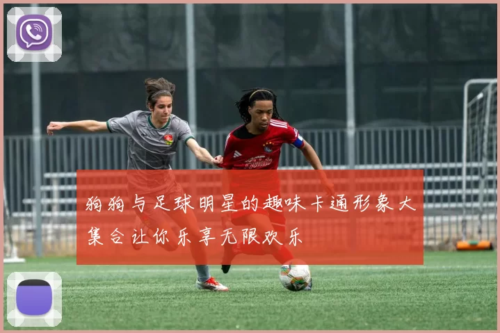 狗狗与足球明星的趣味卡通形象大集合让你乐享无限欢乐