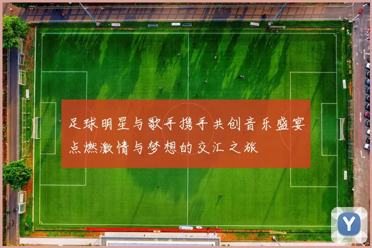 足球明星与歌手携手共创音乐盛宴点燃激情与梦想的交汇之旅