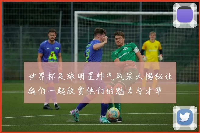 世界杯足球明星帅气风采大揭秘让我们一起欣赏他们的魅力与才华