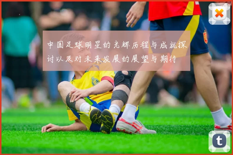 中国足球明星的光辉历程与成就探讨以及对未来发展的展望与期待
