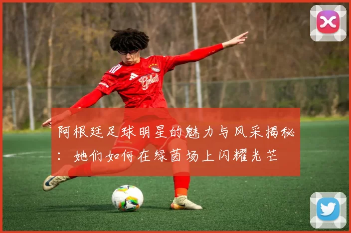 阿根廷足球明星的魅力与风采揭秘：她们如何在绿茵场上闪耀光芒
