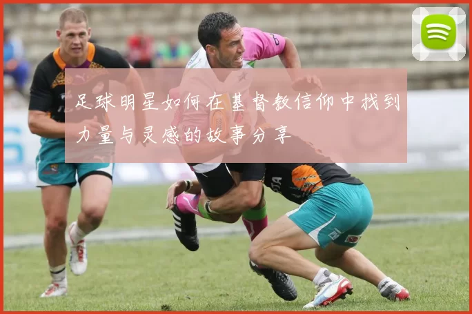足球明星如何在基督教信仰中找到力量与灵感的故事分享