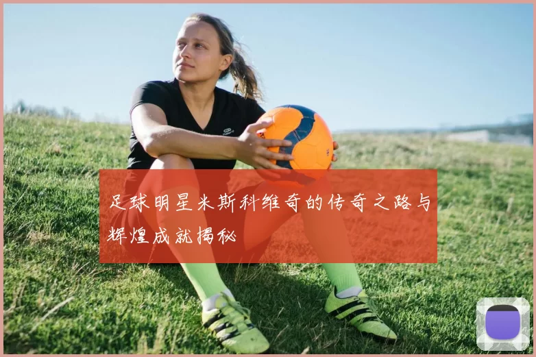 足球明星米斯科维奇的传奇之路与辉煌成就揭秘