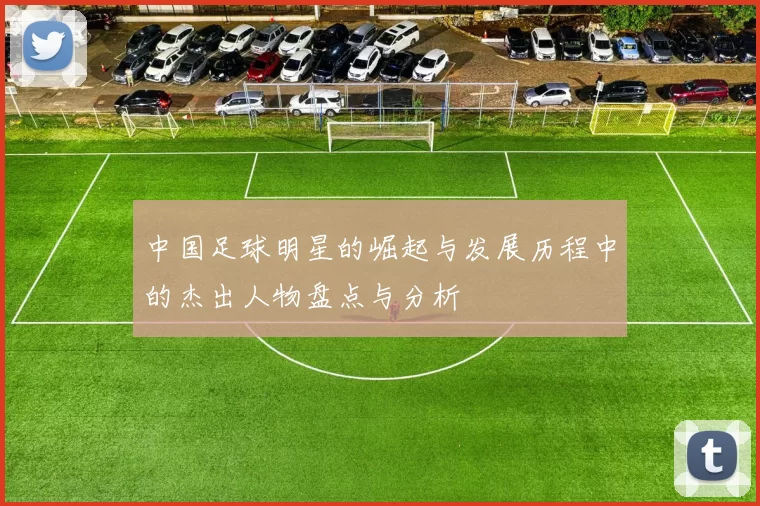中国足球明星的崛起与发展历程中的杰出人物盘点与分析