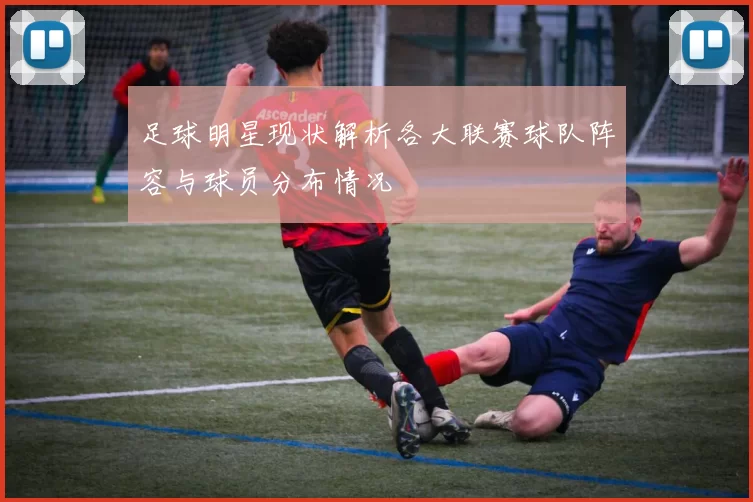 足球明星现状解析各大联赛球队阵容与球员分布情况