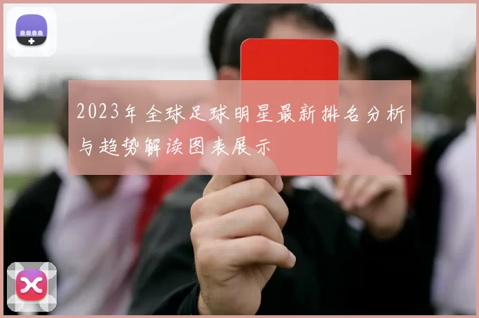 2023年全球足球明星最新排名分析与趋势解读图表展示