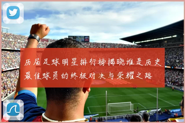 历届足球明星排行榜揭晓谁是历史最佳球员的终极对决与荣耀之路