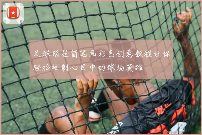 足球明星简笔画彩色创意教程让你轻松绘制心目中的球场英雄
