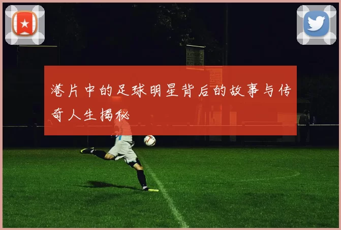 港片中的足球明星背后的故事与传奇人生揭秘