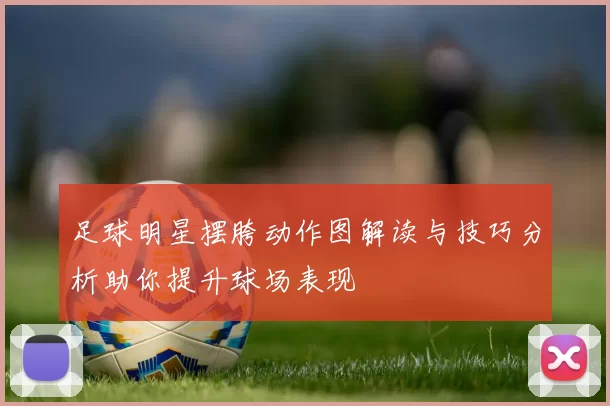 足球明星摆胯动作图解读与技巧分析助你提升球场表现