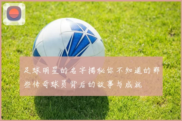 足球明星的名字揭秘你不知道的那些传奇球员背后的故事与成就