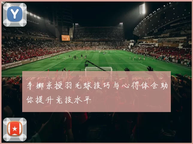 李娜亲授羽毛球技巧与心得体会助你提升竞技水平