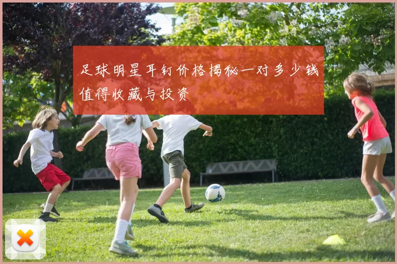足球明星耳钉价格揭秘一对多少钱值得收藏与投资
