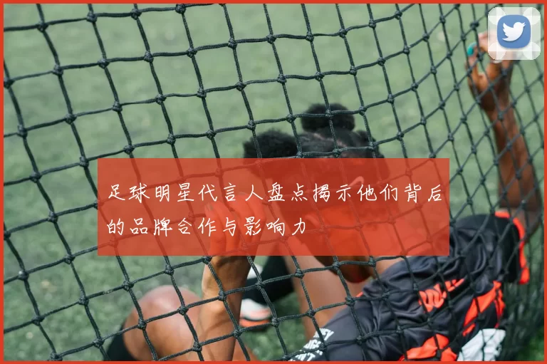 足球明星代言人盘点揭示他们背后的品牌合作与影响力